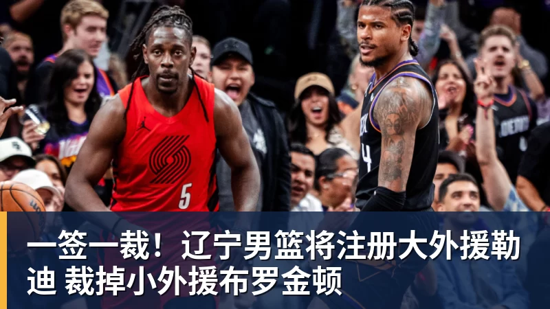 mk体育一签一裁!辽宁男篮将注册大外援勒迪 裁掉小外援布罗金顿